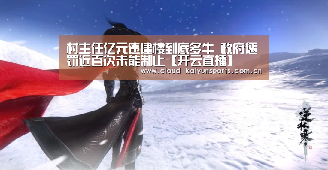 村主任亿元违建楼到底多牛 政府惩罚近百次未能制止【开云直播】(图1) 开云体育数据