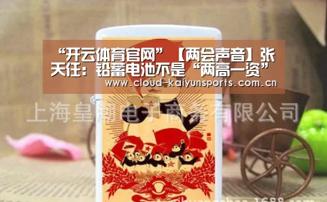 “开云体育官网”【两会声音】张天任:铅蓄电池不是“两高一资”(图3) 开云体育首页