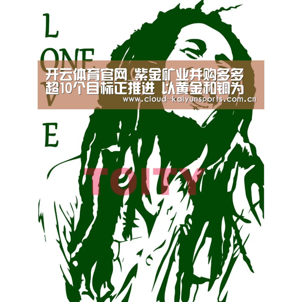 开云体育官网_紫金矿业并购多多 超10个目标正推进 以黄金和铜为主
