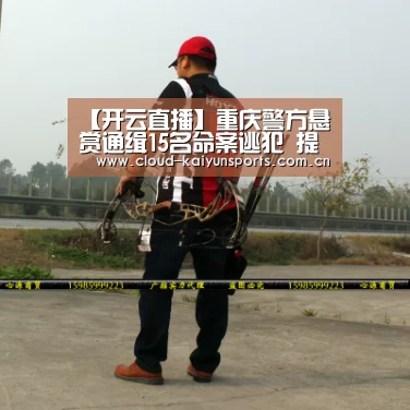 【开云直播】重庆警方悬赏通缉15名命案逃犯 提供有效线索奖3万(图2) 开云体育数据