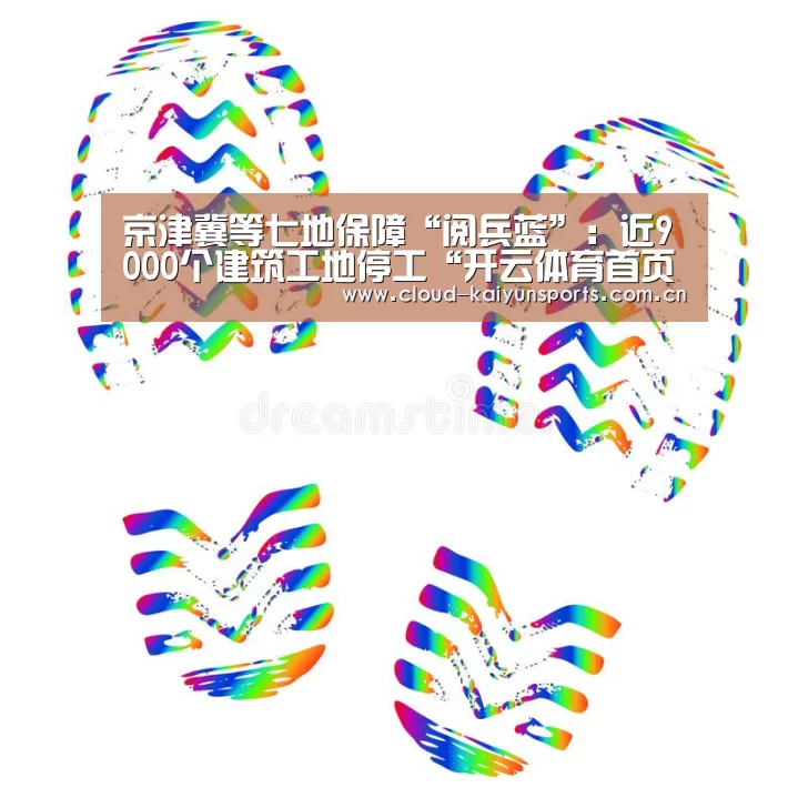 京津冀等七地保障“阅兵蓝”:近9000个建筑工地停工“开云体育首页”(图3) 开云直播