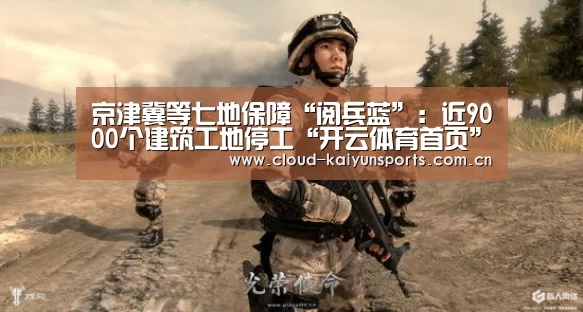 京津冀等七地保障“阅兵蓝”:近9000个建筑工地停工“开云体育首页”(图2) 开云体育首页