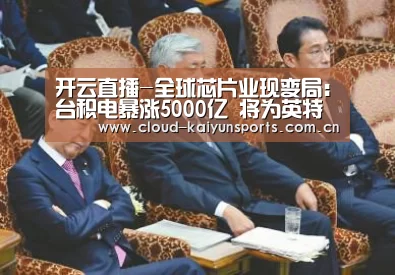 开云直播-全球芯片业现变局:台积电暴涨5000亿 将为英特尔代工(图2) 开云体育数据